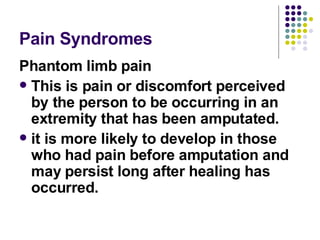 Pain Syndromes Phantom limb pain This is pain or discomfort perceived by the person to be occurring in an extremity that has been amputated.  it is more likely to develop in those who had pain before amputation and may persist long after healing has occurred.  