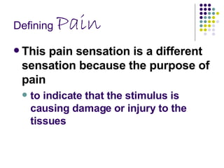 Defining  Pain This pain sensation is a different sensation because the purpose of pain  to indicate that the stimulus is causing damage or injury to the tissues 
