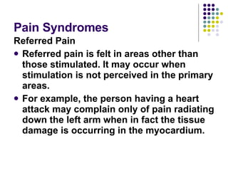 Pain Syndromes <ul><li>Referred Pain </li></ul><ul><li>Referred pain is felt in areas other than those stimulated. It may ...