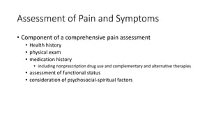 Assessment of Pain and Symptoms
• Component of a comprehensive pain assessment
• Health history
• physical exam
• medication history
• including nonprescription drug use and complementary and alternative therapies
• assessment of functional status
• consideration of psychosocial-spiritual factors
 