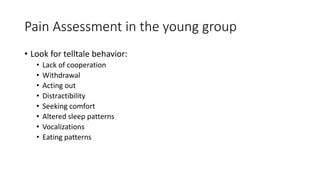 Pain Assessment in the young group
• Look for telltale behavior:
• Lack of cooperation
• Withdrawal
• Acting out
• Distractibility
• Seeking comfort
• Altered sleep patterns
• Vocalizations
• Eating patterns
 