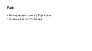 Pain
• Primary symptom in many PT practices
• Recognized as the 5th vital sign
 