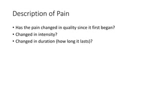 Description of Pain
• Has the pain changed in quality since it first began?
• Changed in intensity?
• Changed in duration (how long it lasts)?
 