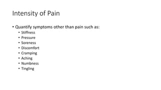 Intensity of Pain
• Quantify symptoms other than pain such as:
• Stiffness
• Pressure
• Soreness
• Discomfort
• Cramping
• Aching
• Numbness
• Tingling
 