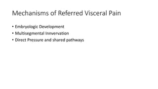 Mechanisms of Referred Visceral Pain
• Embryologic Development
• Multisegmental Innvervation
• Direct Pressure and shared pathways
 
