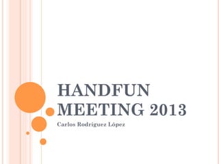 HANDFUN
MEETING 2013
Carlos Rodríguez López
 