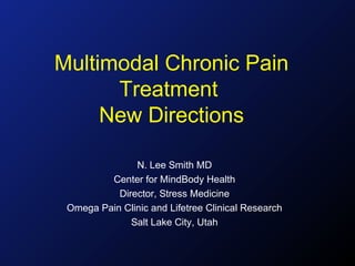 Multimodal Chronic Pain
      Treatment
     New Directions

               N. Lee Smith MD
         Center for MindBody Health
           Director, Stress Medicine
 Omega Pain Clinic and Lifetree Clinical Research
              Salt Lake City, Utah
 