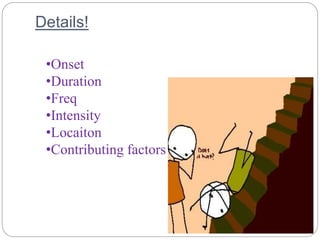 Details!
•Onset
•Duration
•Freq
•Intensity
•Locaiton
•Contributing factors
 