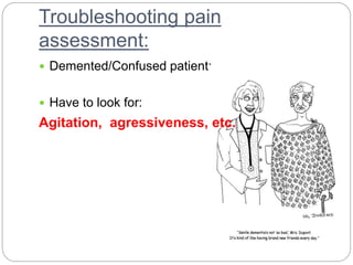 Troubleshooting pain
assessment:
 Demented/Confused patient:
 Have to look for:
Agitation, agressiveness, etc.
 