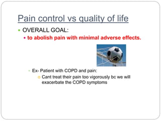 Pain control vs quality of life
 OVERALL GOAL:
 to abolish pain with minimal adverse effects.
 Ex- Patient with COPD and pain:
o Cant treat their pain too vigorously bc we will
exacerbate the COPD symptoms
 