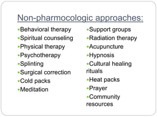 Non-pharmocologic approaches:
Behavioral therapy
Spiritual counseling
Physical therapy
Psychotherapy
Splinting
Surgical correction
Cold packs
Meditation
Support groups
Radiation therapy
Acupuncture
Hypnosis
Cultural healing
rituals
Heat packs
Prayer
Community
resources
 