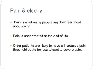 Pain & elderly
 Pain is what many people say they fear most
about dying.
 Pain is undertreated at the end of life
 Older patients are likely to have a increased pain
threshold but to be less toleant to severe pain.
 