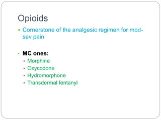 Opioids
 Cornerstone of the analgesic regimen for mod-
sev pain
• MC ones:
• Morphine
• Oxycodone
• Hydromorphone
• Transdermal fentanyl
 