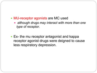 MU-receptor agonists are MC used
 although drugs may interact with more than one
type of receptor.
 Ex- the mu receptor antagonist and kappa
receptor agonist drugs were deigned to cause
less respiratory depression.
 