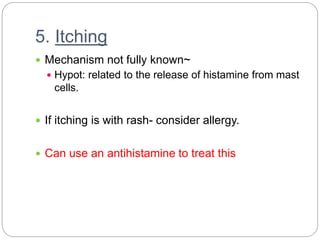 5. Itching
 Mechanism not fully known~
 Hypot: related to the release of histamine from mast
cells.
 If itching is with rash- consider allergy.
 Can use an antihistamine to treat this
 