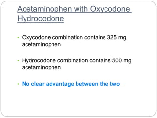 Acetaminophen with Oxycodone,
Hydrocodone
• Oxycodone combination contains 325 mg
acetaminophen
• Hydrocodone combination contains 500 mg
acetaminophen
• No clear advantage between the two
 