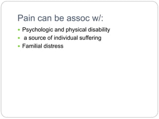 Pain can be assoc w/:
 Psychologic and physical disability
 a source of individual suffering
 Familial distress
 