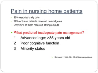 Pain in nursing home patients
• 30% reported daily pain
• 26% of these patients received no analgesia
• Only 26% of them received strong opioids
 What predicted inadequate pain management?
1 Advanced age: >85 years old
2 Poor cognitive function
3 Minority status
 Bernabei (1998), N = 13,625 cancer patients
 
