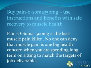 Buy pain-o-soma350mg – use
instructions and benefits with safe
recovery to muscle health
Pain-O-Soma 500mg is the best
muscle pain killer . No one can deny
that muscle pain is one big health
concern when you are spending long
term on sitting to match the targets of
job deliverables
 