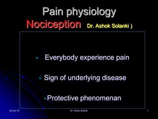 Pain physiology
Nociception Dr. Ashok Solanki )
Everybody experience pain
Sign of underlying disease
Protective phenomenan
26-Jan-16 1Dr. Ashok Solanki
 