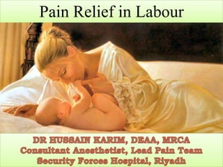 Pain Relief in Labour DR HUSSAIN KARIM, DEAA, MRCA Consultant Anesthetist, Lead Pain Team Security Forces Hospital, Riyadh 
