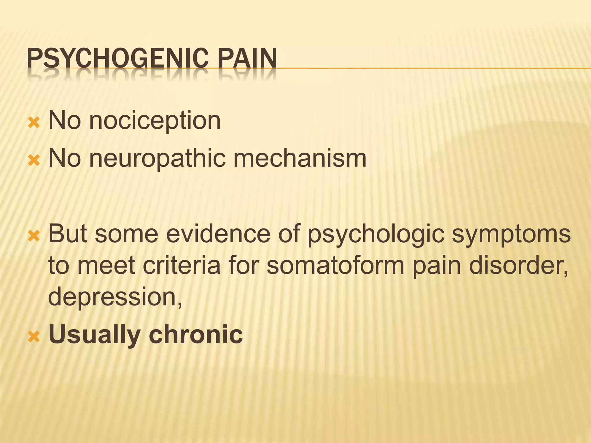 PSYCHOGENIC PAIN
 No nociception
 No neuropathic mechanism
 But some evidence of psychologic symptoms
to meet criteria for somatoform pain disorder,
depression,
 Usually chronic
 