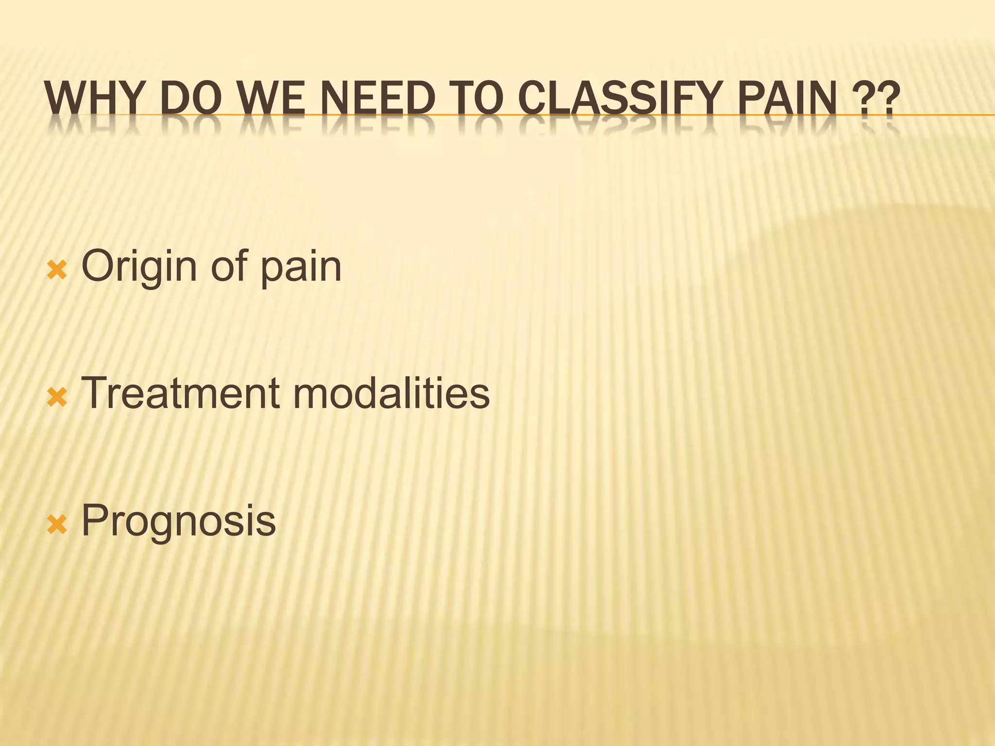 WHY DO WE NEED TO CLASSIFY PAIN ??
 Origin of pain
 Treatment modalities
 Prognosis
 