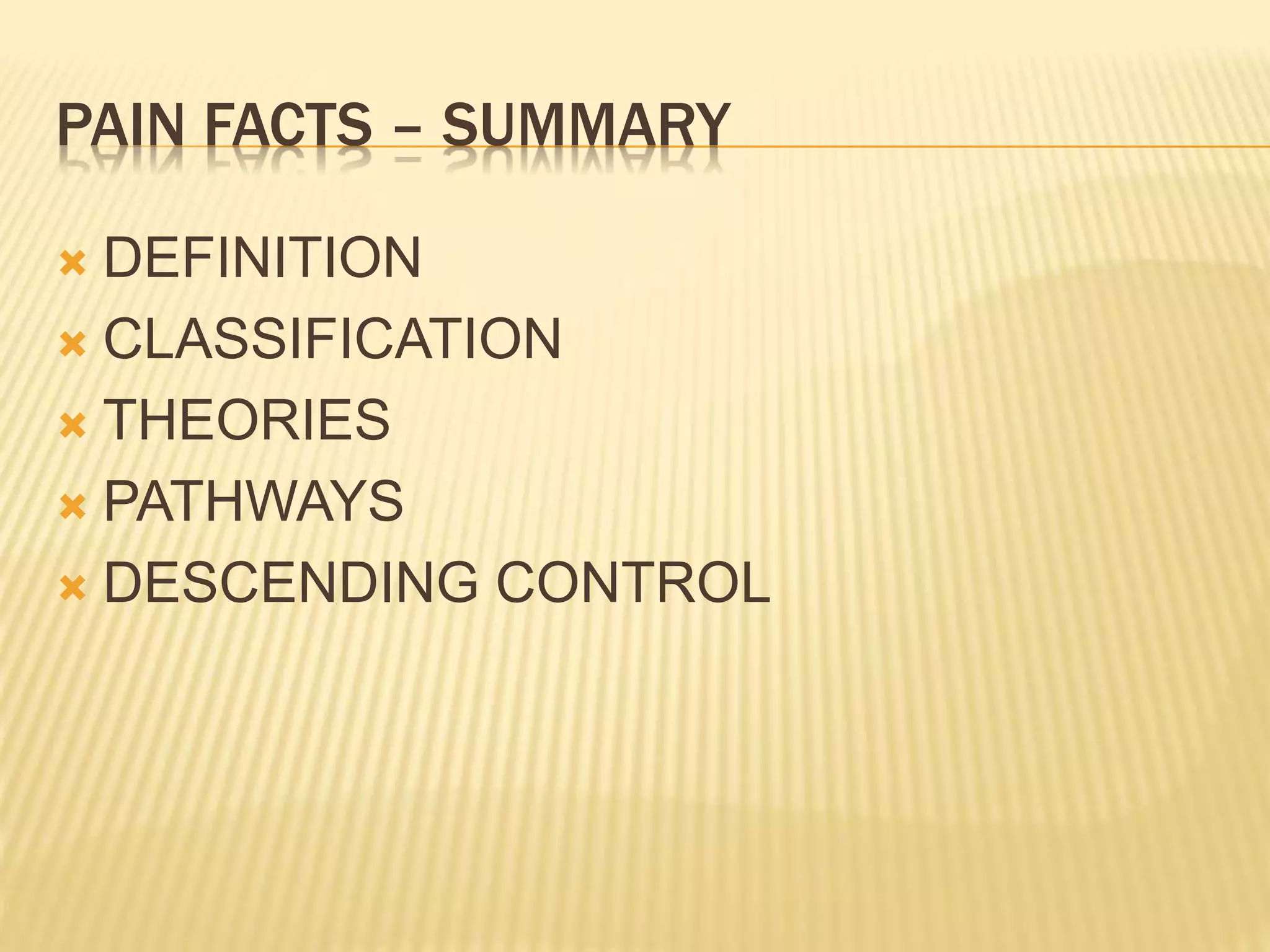 PAIN FACTS – SUMMARY
 DEFINITION
 CLASSIFICATION
 THEORIES
 PATHWAYS
 DESCENDING CONTROL
 