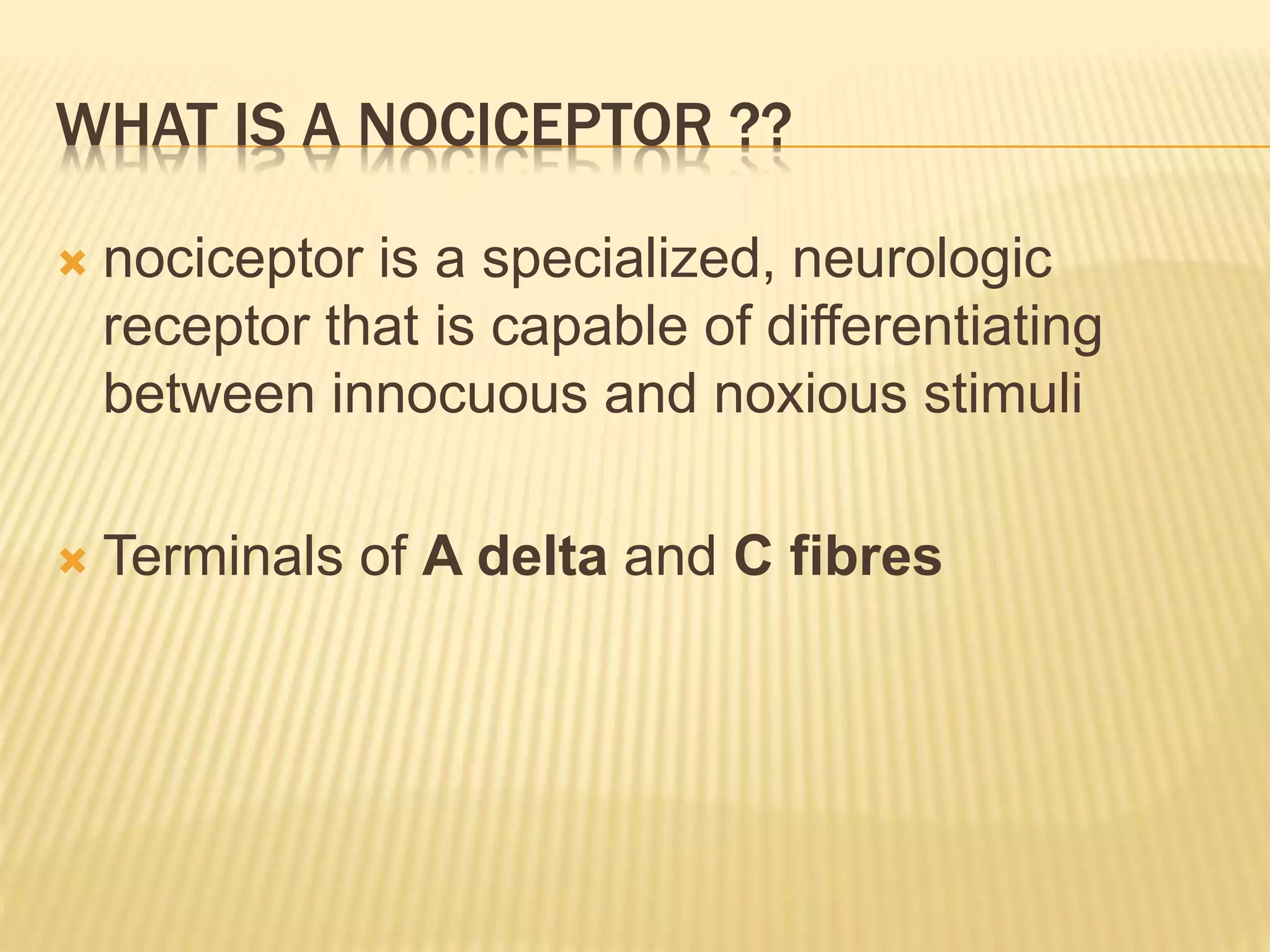 WHAT IS A NOCICEPTOR ??
 nociceptor is a specialized, neurologic
receptor that is capable of differentiating
between innocuous and noxious stimuli
 Terminals of A delta and C fibres
 