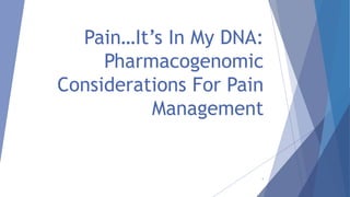 Pain…It’s In My DNA:
Pharmacogenomic
Considerations For Pain
Management
1
 