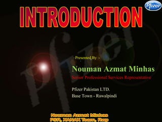 Nouman Azmat Minhas
Senior Professional Services Representative
Pfizer Pakistan LTD.
Base Town - Rawalpindi
–Presented By :-
 