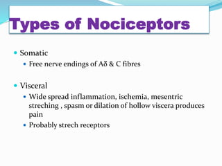 Types of Nociceptors
 Somatic
 Free nerve endings of Aδ & C fibres
 Visceral
 Wide spread inflammation, ischemia, mesentric
streching , spasm or dilation of hollow viscera produces
pain
 Probably strech receptors
 