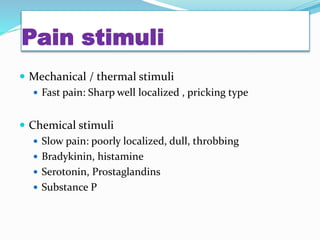Pain stimuli
 Mechanical / thermal stimuli
 Fast pain: Sharp well localized , pricking type
 Chemical stimuli
 Slow pain: poorly localized, dull, throbbing
 Bradykinin, histamine
 Serotonin, Prostaglandins
 Substance P
 