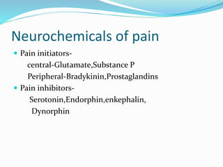 Neurochemicals of pain
 Pain initiators-
central-Glutamate,Substance P
Peripheral-Bradykinin,Prostaglandins
 Pain inhibitors-
Serotonin,Endorphin,enkephalin,
Dynorphin
 