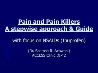 Pain and Pain Killers
A stepwise approach & Guide
with focus on NSAIDs (Ibuprofen)
(Dr. Santosh R. Achwani)
ACCESS Clinic DIP 2
 