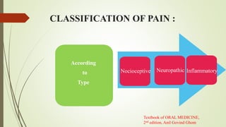 CLASSIFICATION OF PAIN :
According
to
Type
Nocioceptive Neuropathic Inflammatory
Textbook of ORAL MEDICINE,
2nd edition, Anil Govind Ghom
 