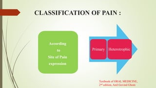 CLASSIFICATION OF PAIN :
According
to
Site of Pain
expression
Primary Heterotrophic
Textbook of ORAL MEDICINE,
2nd edition, Anil Govind Ghom
 