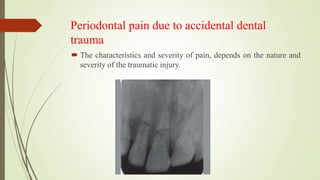 Periodontal pain due to accidental dental
trauma
 The characteristics and severity of pain, depends on the nature and
severity of the traumatic injury.
 