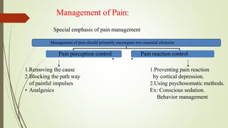 Management of Pain:
Special emphasis of pain management
Management of pain should primarily encompass two essential elements
Pain perception control Pain reaction control
1.Removing the cause
2.Blocking the path way
of painful impulses
• Analgesics
1.Preventing pain reaction
by cortical depression.
2.Using psychosomatic methods.
Ex: Conscious sedation.
Behavior management
 