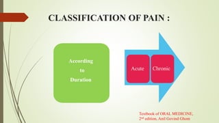 CLASSIFICATION OF PAIN :
According
to
Duration
Acute Chronic
Textbook of ORAL MEDICINE,
2nd edition, Anil Govind Ghom
 