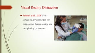 Visual Reality Distraction
 Furman et al., 2009 Uses
virtual reality distraction for
pain control during scaling and
root planing procedures
 