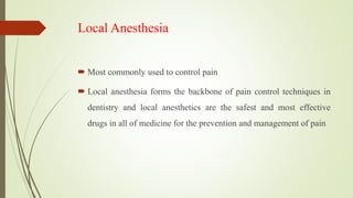 Local Anesthesia
 Most commonly used to control pain
 Local anesthesia forms the backbone of pain control techniques in
dentistry and local anesthetics are the safest and most effective
drugs in all of medicine for the prevention and management of pain
 