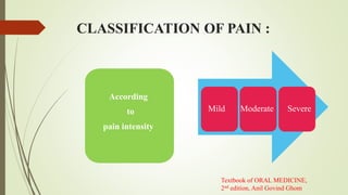 CLASSIFICATION OF PAIN :
According
to
pain intensity
Mild Moderate Severe
Textbook of ORAL MEDICINE,
2nd edition, Anil Govind Ghom
 