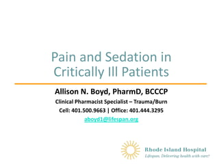Pain and Sedation in
Critically Ill Patients
Allison N. Boyd, PharmD, BCCCP
Clinical Pharmacist Specialist – Trauma/Burn
Cell: 401.500.9663 | Office: 401.444.3295
aboyd1@lifespan.org
 