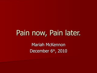 Pain now, Pain later. Mariah McKennon December 6 th , 2010 