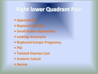 Right lower Quadrant Pain
• Appendicitis
• Regional Enteritis
• Small bowel obstruction
• Leaking Aneurysm
• Ruptured Ectopic Pregnancy
• PID
• Twisted Ovarian Cyst
• Ureteric Calculi
• Hernia
 