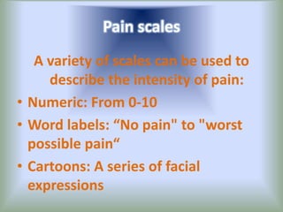 Pain scales
A variety of scales can be used to
describe the intensity of pain:
• Numeric: From 0-10
• Word labels: “No pain" to "worst
possible pain“
• Cartoons: A series of facial
expressions
 