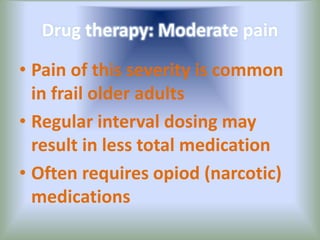 Drug therapy: Moderate pain
• Pain of this severity is common
in frail older adults
• Regular interval dosing may
result in less total medication
• Often requires opiod (narcotic)
medications
 