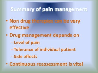 Summary of pain management
• Non drug therapies can be very
effective
• Drug management depends on
–Level of pain
–Tolerance of individual patient
–Side effects
• Continuous reassessment is vital
 