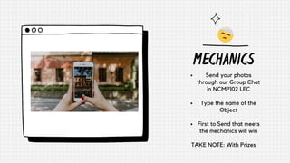 MECHANICS
Send your photos
through our Group Chat
in NCMP102 LEC
Type the name of the
Object
First to Send that meets
the mechanics will win
TAKE NOTE: With Prizes
 